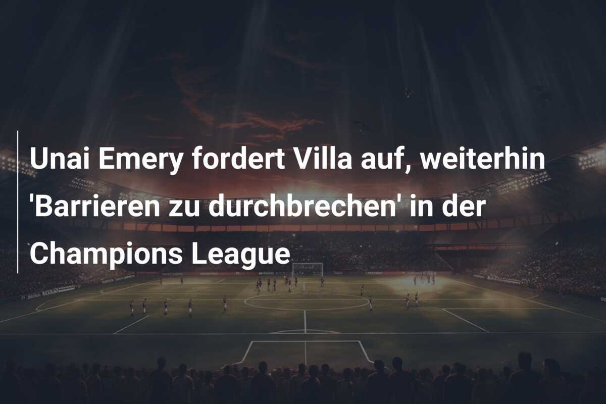 Unai Emery fordert Villa auf, weiterhin 'Barrieren zu durchbrechen' in der Champions League