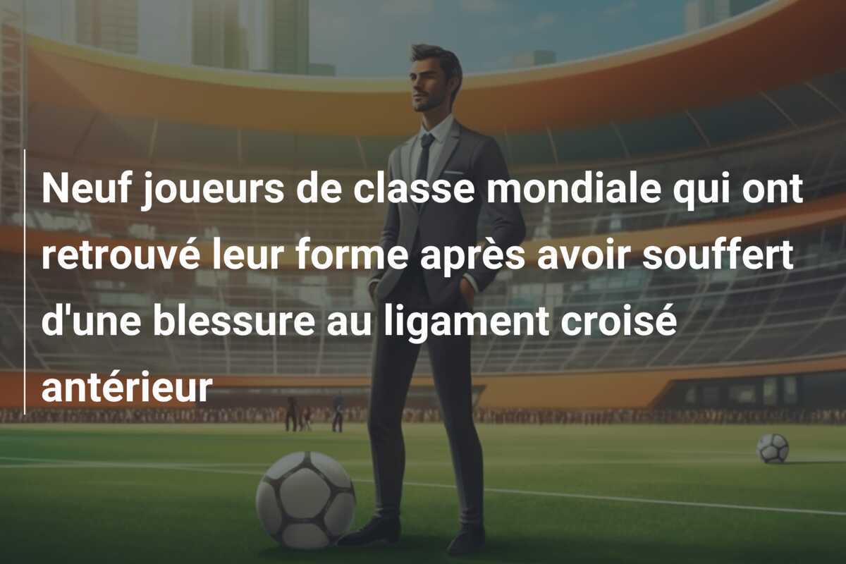 Neuf joueurs de classe mondiale qui ont retrouvé leur forme après avoir souffert d’une blessure au ligament croisé antérieur