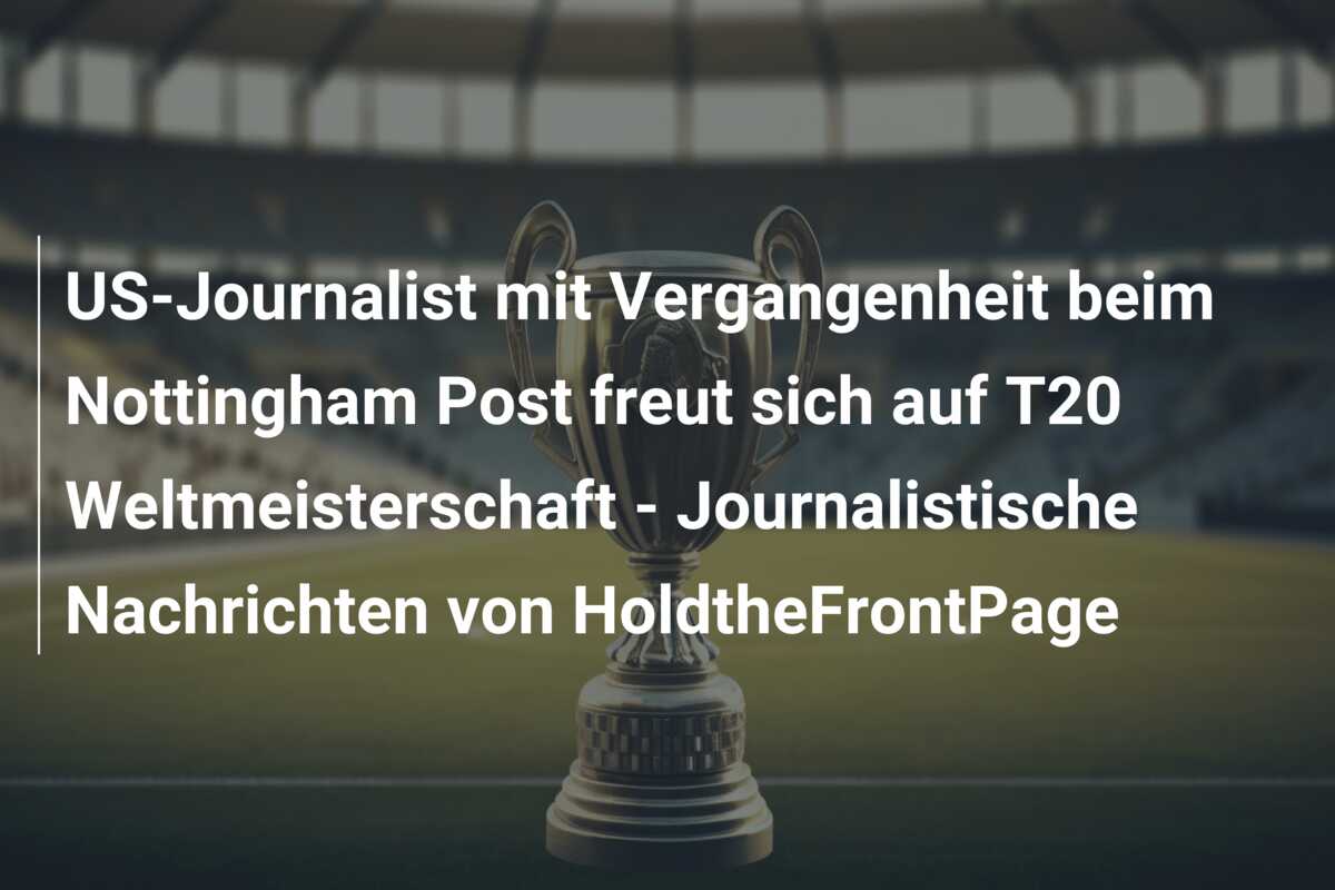 US-Journalist mit Vergangenheit beim Nottingham Post freut sich auf T20 Weltmeisterschaft – Journalistische Nachrichten von HoldtheFrontPage