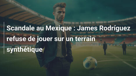Scandale au Mexique : James Rodríguez refuse de jouer sur un terrain synthétique