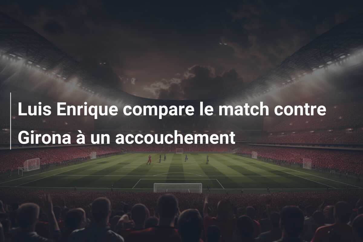 Luis Enrique compare le match contre Girona à un accouchement