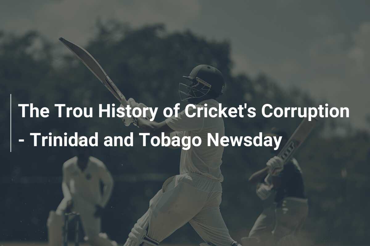 The Trou History of Cricket's Corruption - Trinidad and Tobago Newsday ...