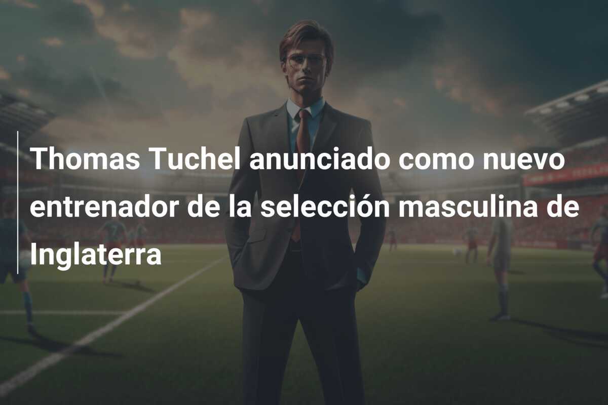 Thomas Tuchel anunciado como nuevo entrenador de la selección masculina de Inglaterra