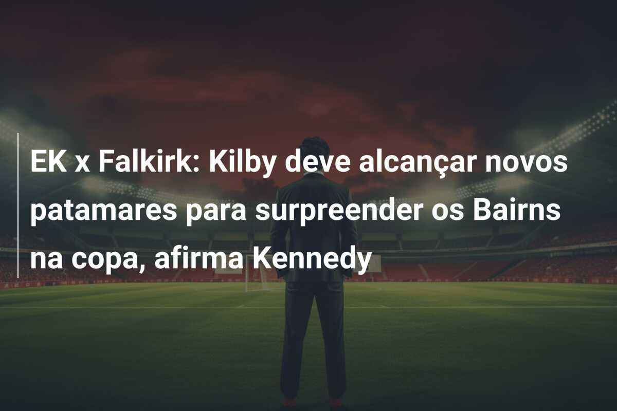 EK x Falkirk: Kilby deve alcançar novos patamares para surpreender os Bairns na copa, afirma Kennedy