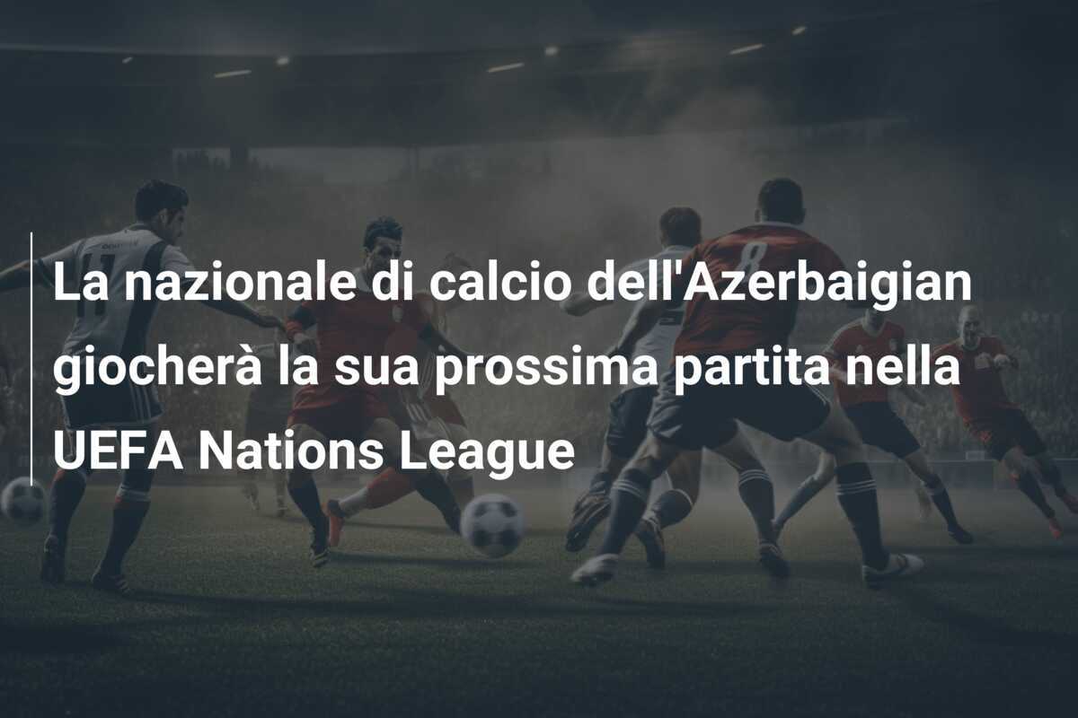 La nazionale di calcio dell'Azerbaigian giocherà la sua prossima partita nella UEFA Nations League
