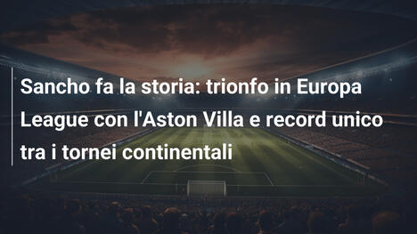 Sancho fa la storia: trionfo in Europa League con l'Aston Villa e record unico tra i tornei continentali