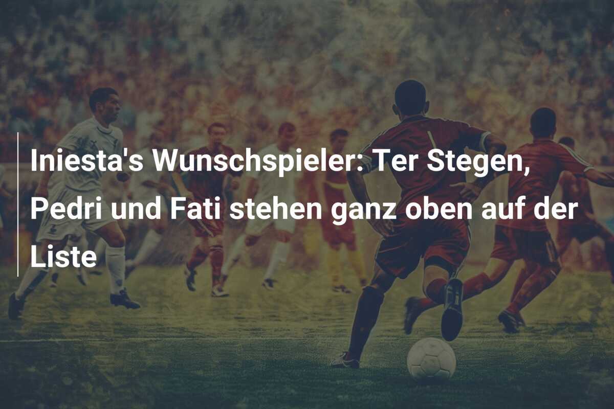 Iniesta's Wunschspieler: Ter Stegen, Pedri und Fati stehen ganz oben auf der Liste