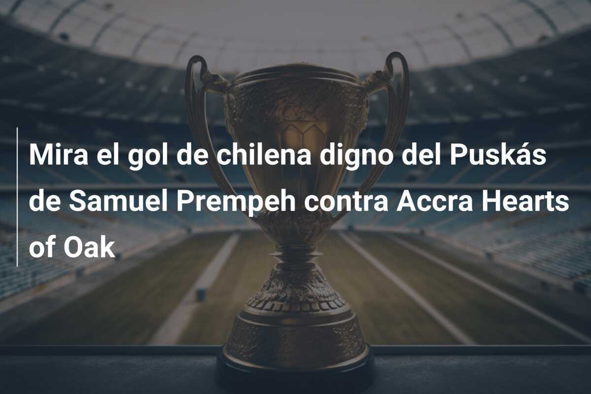 Mira el gol de chilena digno del Puskás de Samuel Prempeh contra Accra Hearts of Oak