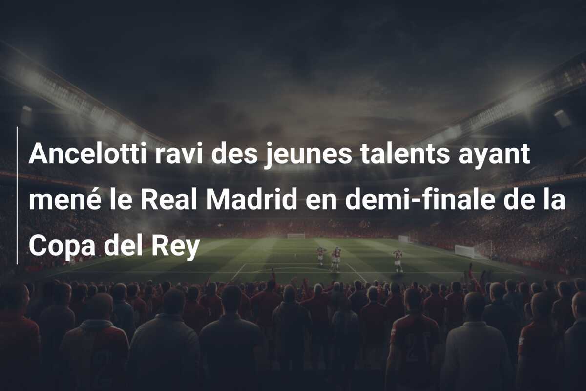 Ancelotti ravi des jeunes talents ayant mené le Real Madrid en demi-finale de la Copa del Rey