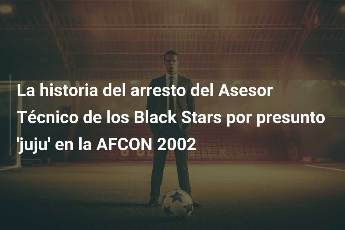 La historia del arresto del Asesor Técnico de los Black Stars por presunto 'juju' en la AFCON 2002
