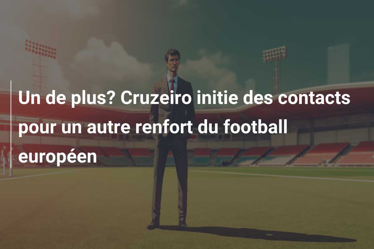 Un de plus? Cruzeiro initie des contacts pour un autre renfort du football européen