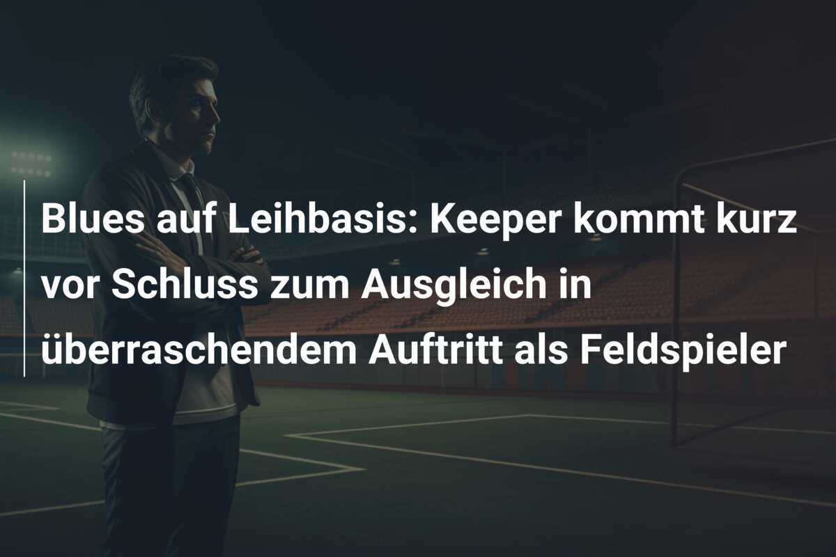 Blues auf Leihbasis: Keeper kommt kurz vor Schluss zum Ausgleich in überraschendem Auftritt als Feldspieler