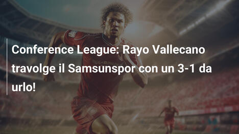 Conference League: Rayo Vallecano travolge il Samsunspor con un 3-1 da urlo!