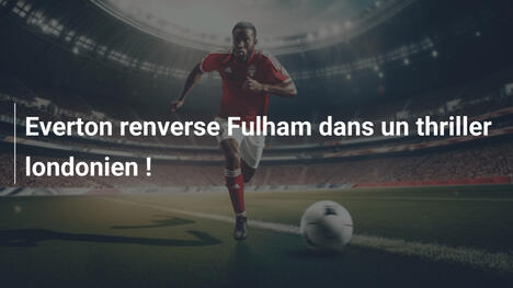 Everton renverse Fulham dans un thriller londonien !