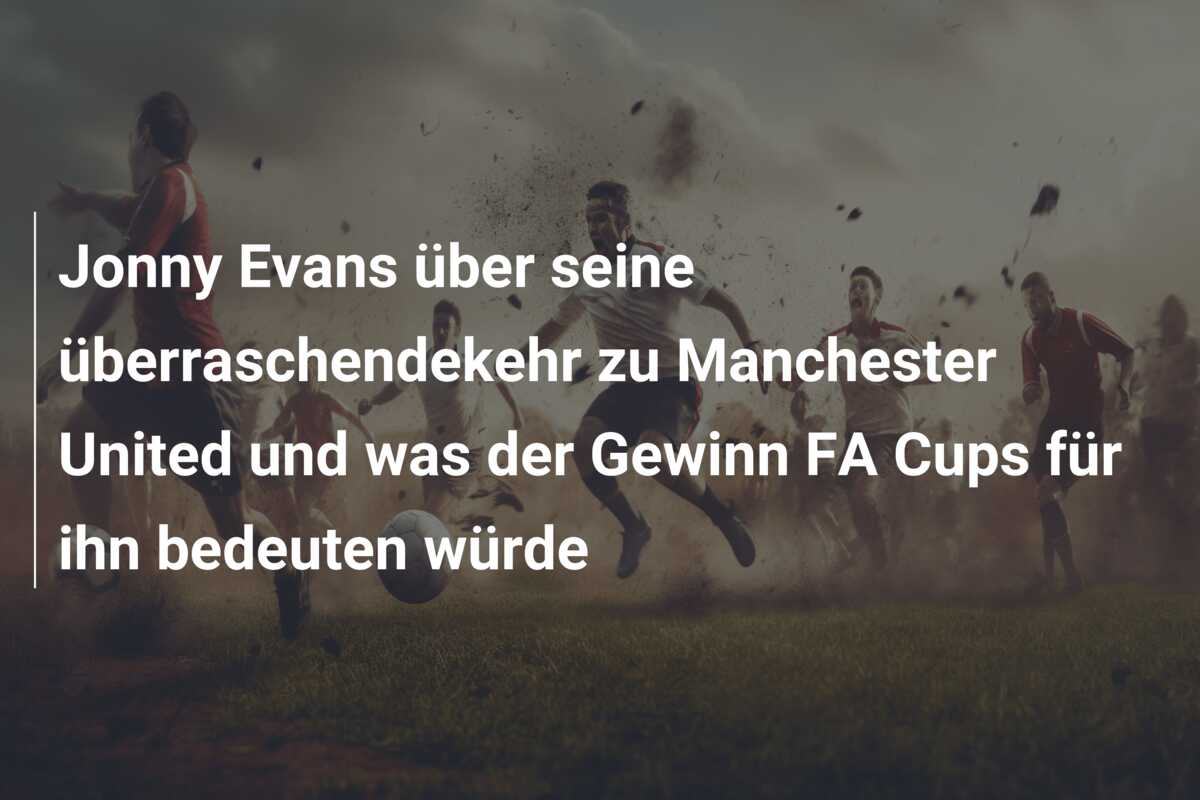Jonny Evans über seine überraschendekehr zu Manchester United und was der Gewinn FA Cups für ihn bedeuten würde
