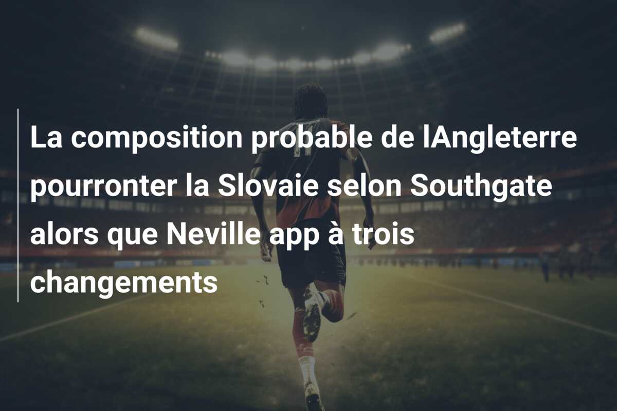 La composition probable de lAngleterre pourronter la Slovaie selon Southgate alors que Neville app à trois changements