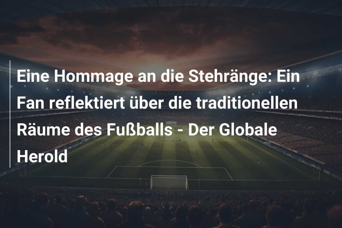 Eine Hommage an die Stehränge: Ein Fan reflektiert über die traditionellen Räume des Fußballs - Der Globale Herold