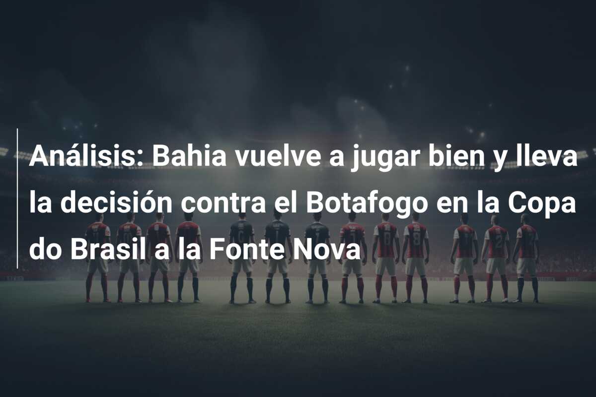 Análisis: Bahia vuelve a jugar bien y lleva la decisión contra el Botafogo en la Copa do Brasil a la Fonte Nova