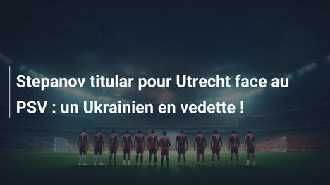 Stepanov titular pour Utrecht face au PSV : un Ukrainien en vedette !