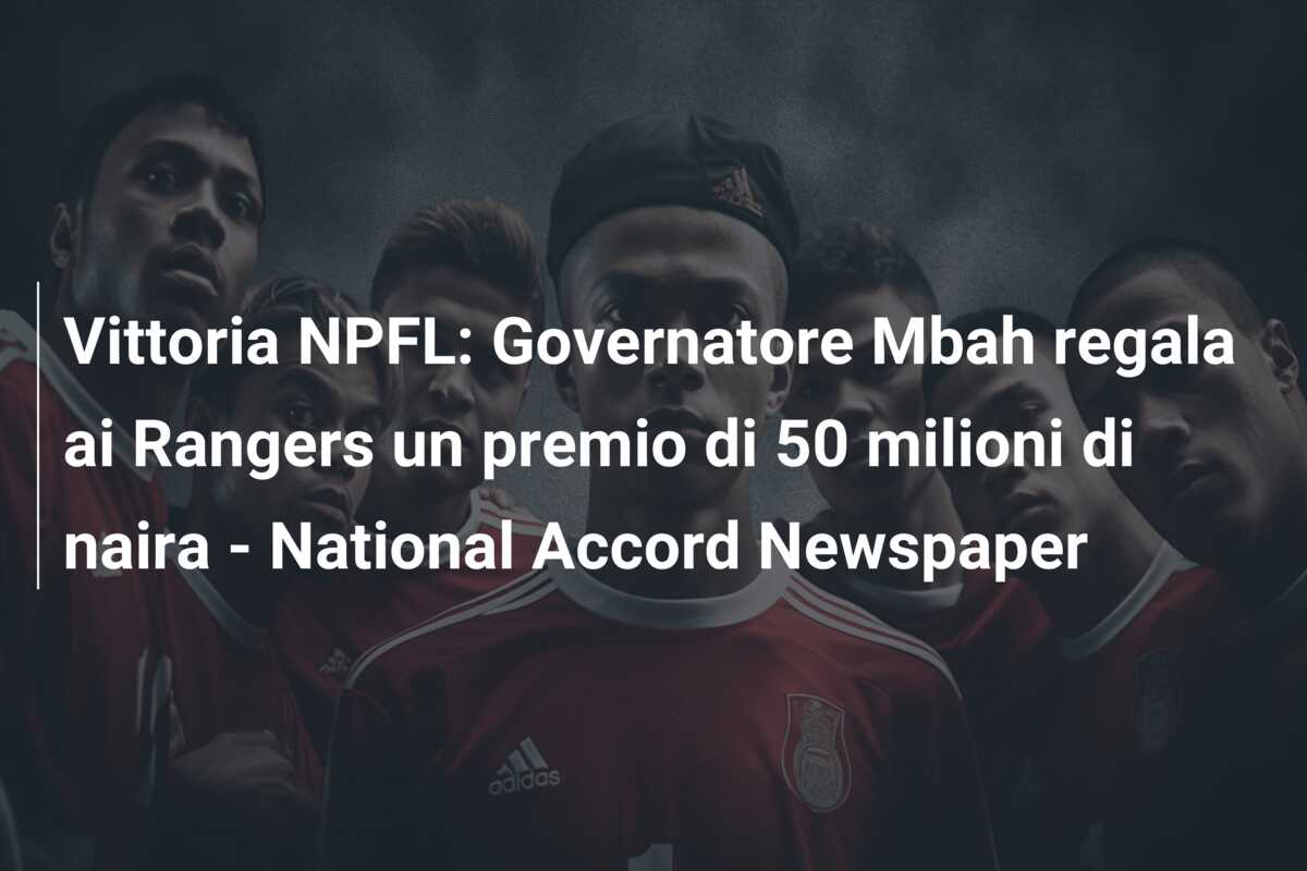 Vittoria NPFL: Governatore Mbah regala ai Rangers un premio di 50 milioni di naira – National Accord Newspaper