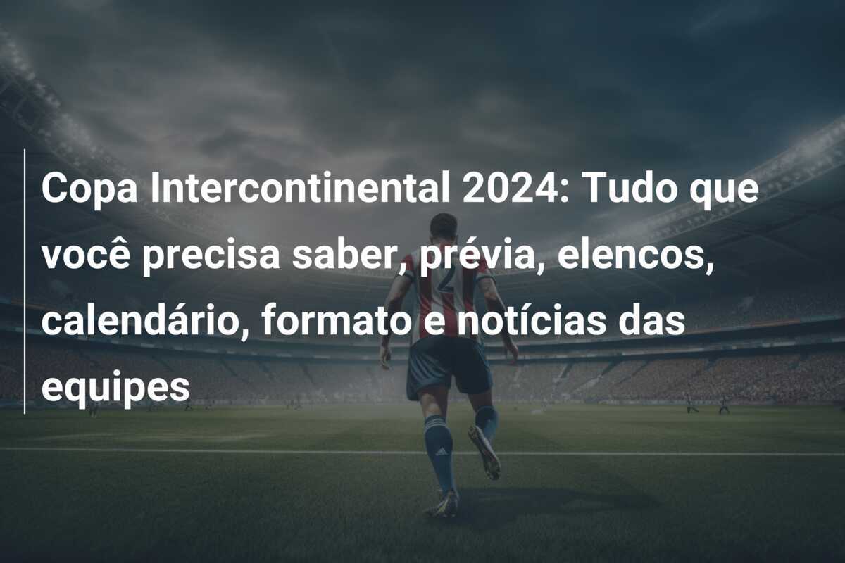 Copa Intercontinental 2024: Tudo que você precisa saber, prévia, elencos, calendário, formato e notícias das equipes