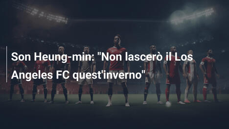 Son Heung-min: "Non lascerò il Los Angeles FC quest'inverno"