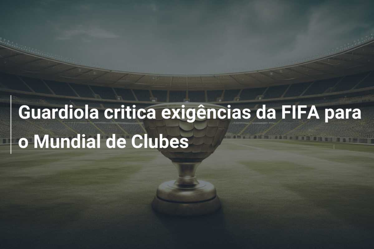 Guardiola critica exigências da FIFA para o Mundial de Clubes
