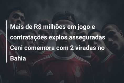 Mais de R$ milhões em jogo e contratações explos asseguradas Ceni comemora com 2 viradas no Bahia