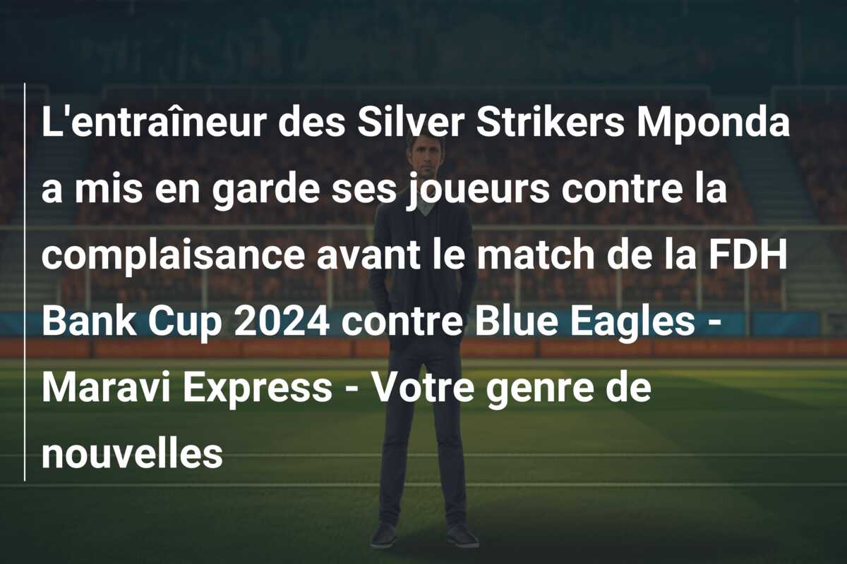 L’entraîneur des Silver Strikers Mponda a mis en garde ses joueurs contre la complaisance avant le match de la FDH Bank Cup 2024 contre Blue Eagles – Maravi Express – Votre genre de nouvelles