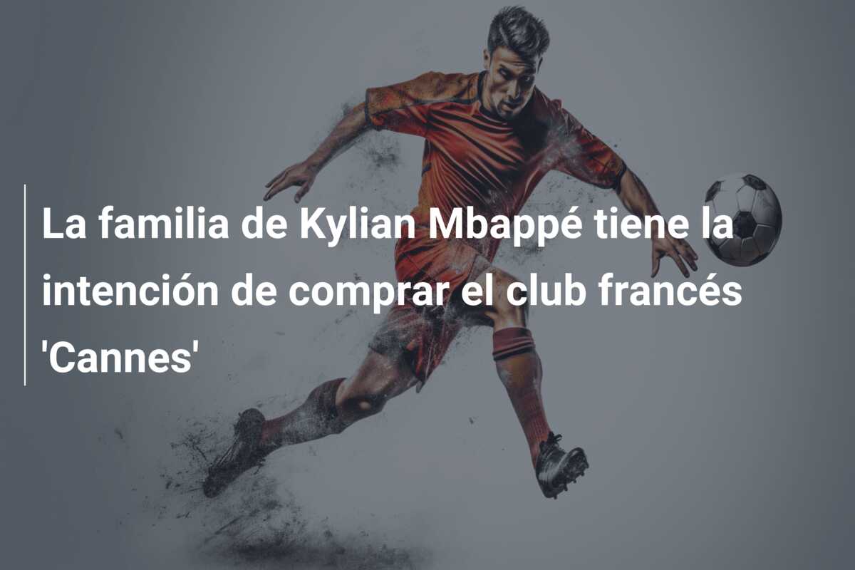 La familia de Kylian Mbappé tiene la intención de comprar el club francés ‘Cannes’