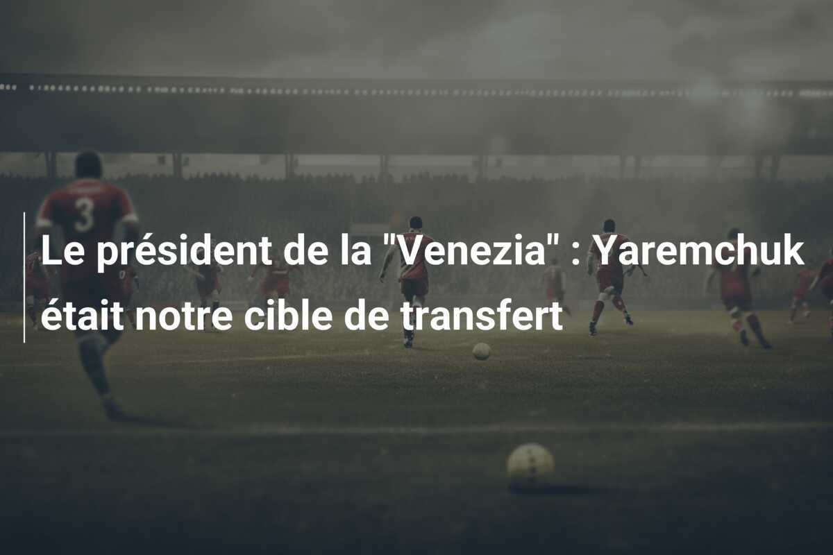Le président de la "Venezia" : Yaremchuk était notre cible de transfert