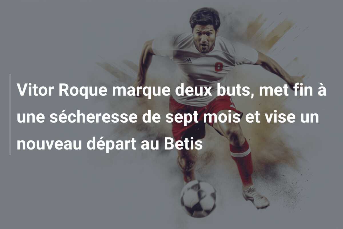 Vitor Roque marque deux buts, met fin à une sécheresse de sept mois et vise un nouveau départ au Betis