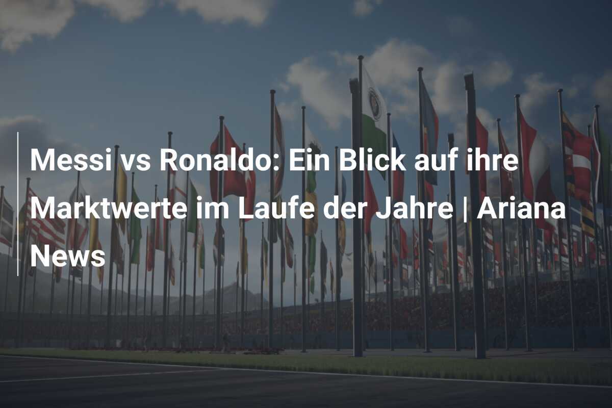 Messi vs Ronaldo: Ein Blick auf ihre Marktwerte im Laufe der Jahre | Ariana News