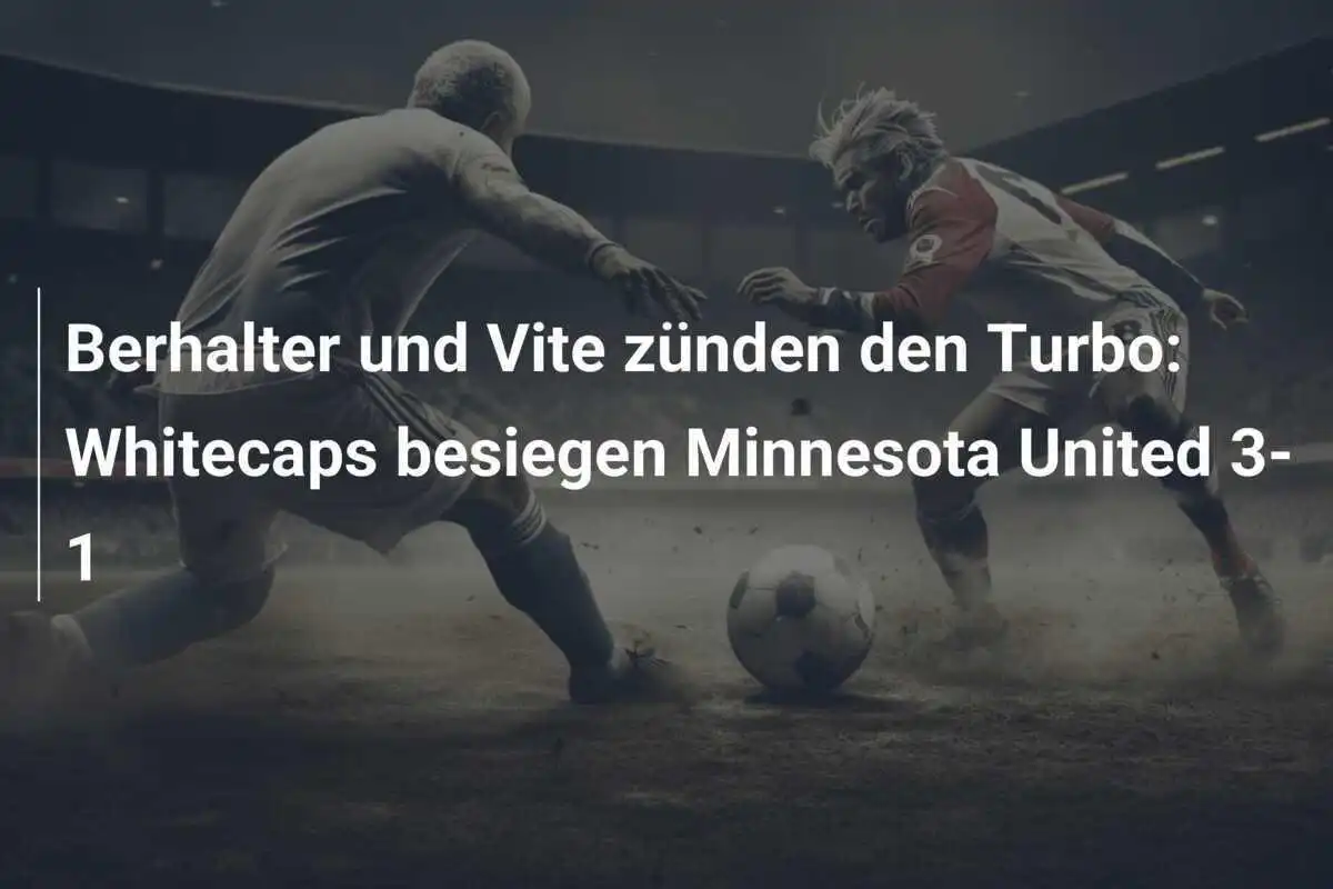 Berhalter und Vite zünden den Turbo: Whitecaps besiegen Minnesota United 3-1