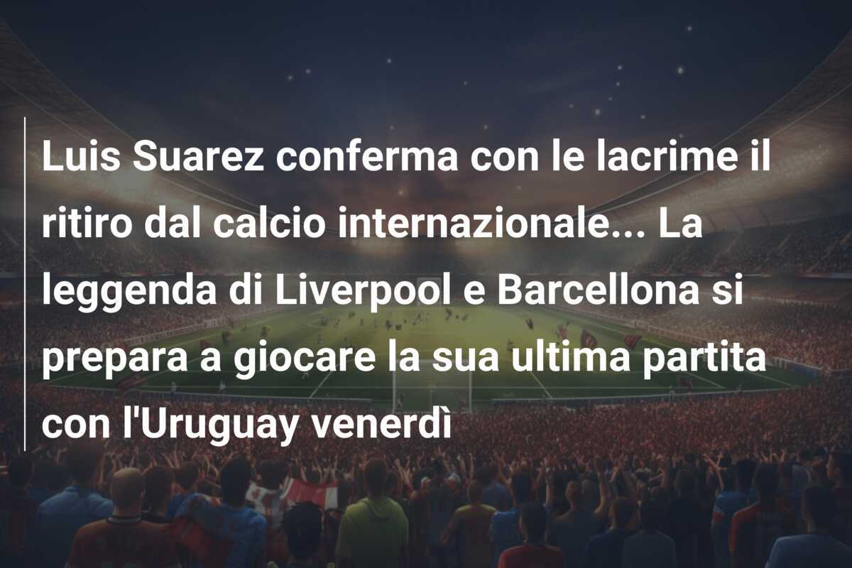 Luis Suarez conferma con le lacrime il ritiro dal calcio internazionale… La leggenda di Liverpool e Barcellona si prepara a giocare la sua ultima partita con l’Uruguay venerdì