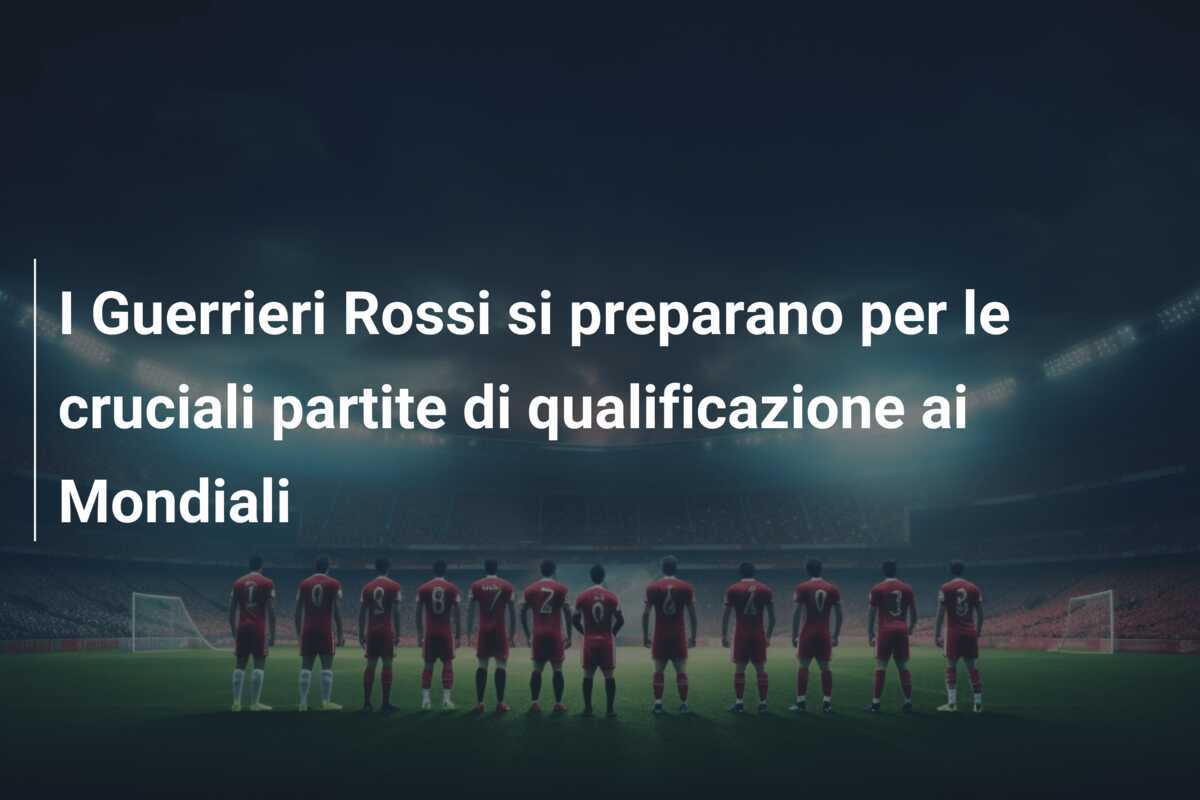 I Guerrieri Rossi si preparano per le cruciali partite di qualificazione ai Mondiali
