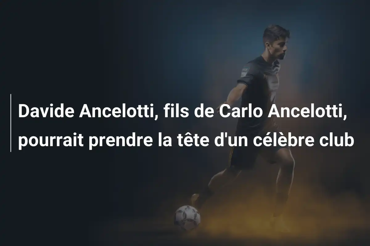 Davide Ancelotti, fils de Carlo Ancelotti, pourrait prendre la tête d'un célèbre club