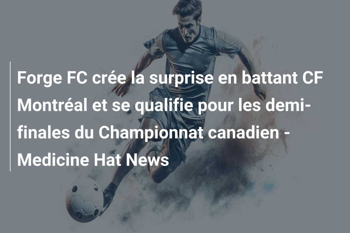 Forge FC crée la surprise en battant CF Montréal et se qualifie pour les demi-finales du Championnat canadien – Medicine Hat News