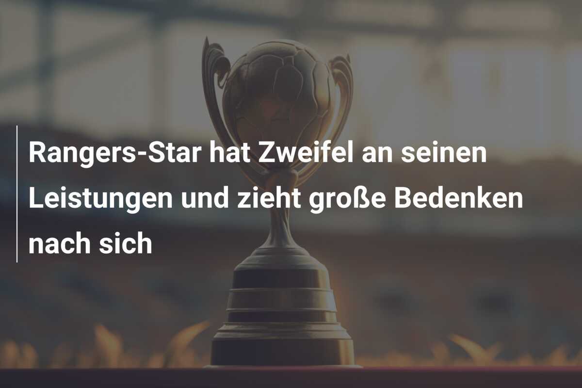 Rangers-Star hat Zweifel an seinen Leistungen und zieht große Bedenken nach sich