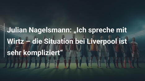 Julian Nagelsmann: „Ich spreche mit Wirtz – die Situation bei Liverpool ist sehr kompliziert“