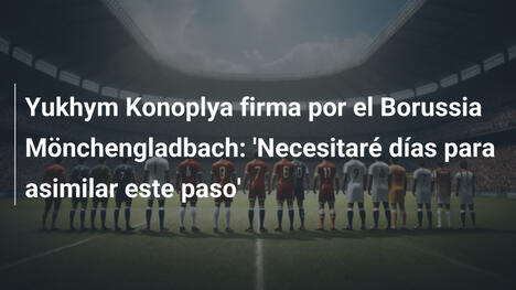 Yukhym Konoplya firma por el Borussia Mönchengladbach: 'Necesitaré días para asimilar este paso'