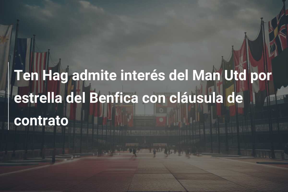 Ten Hag admite interés del Man Utd por estrella del Benfica con cláusula de contrato