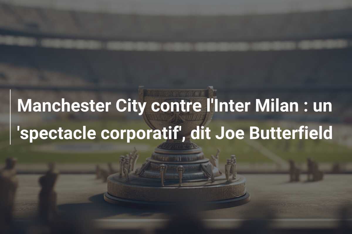 Manchester City contre l'Inter Milan : un 'spectacle corporatif', dit Joe Butterfield