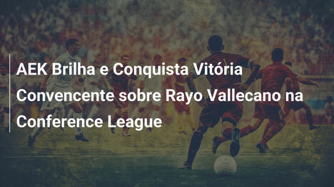 AEK Brilha e Conquista Vitória Convencente sobre Rayo Vallecano na Conference League