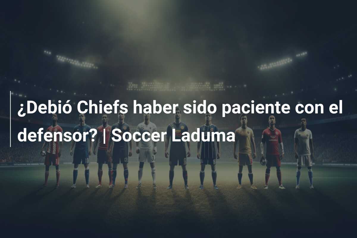 ¿Debió Chiefs haber sido paciente con el defensor? | Soccer Laduma