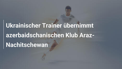 Ukrainischer Trainer übernimmt azerbaidschanischen Klub Araz-Nachitschewan