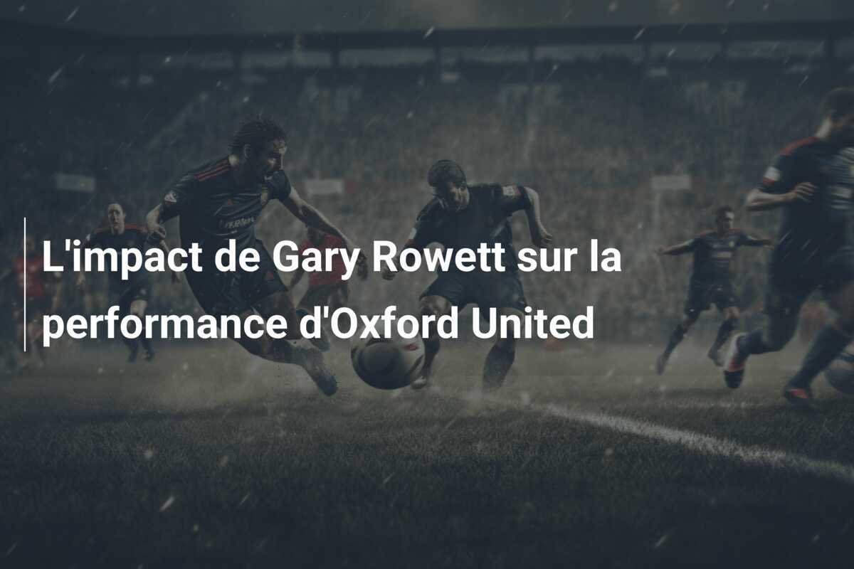 L'impact de Gary Rowett sur la performance d'Oxford United
