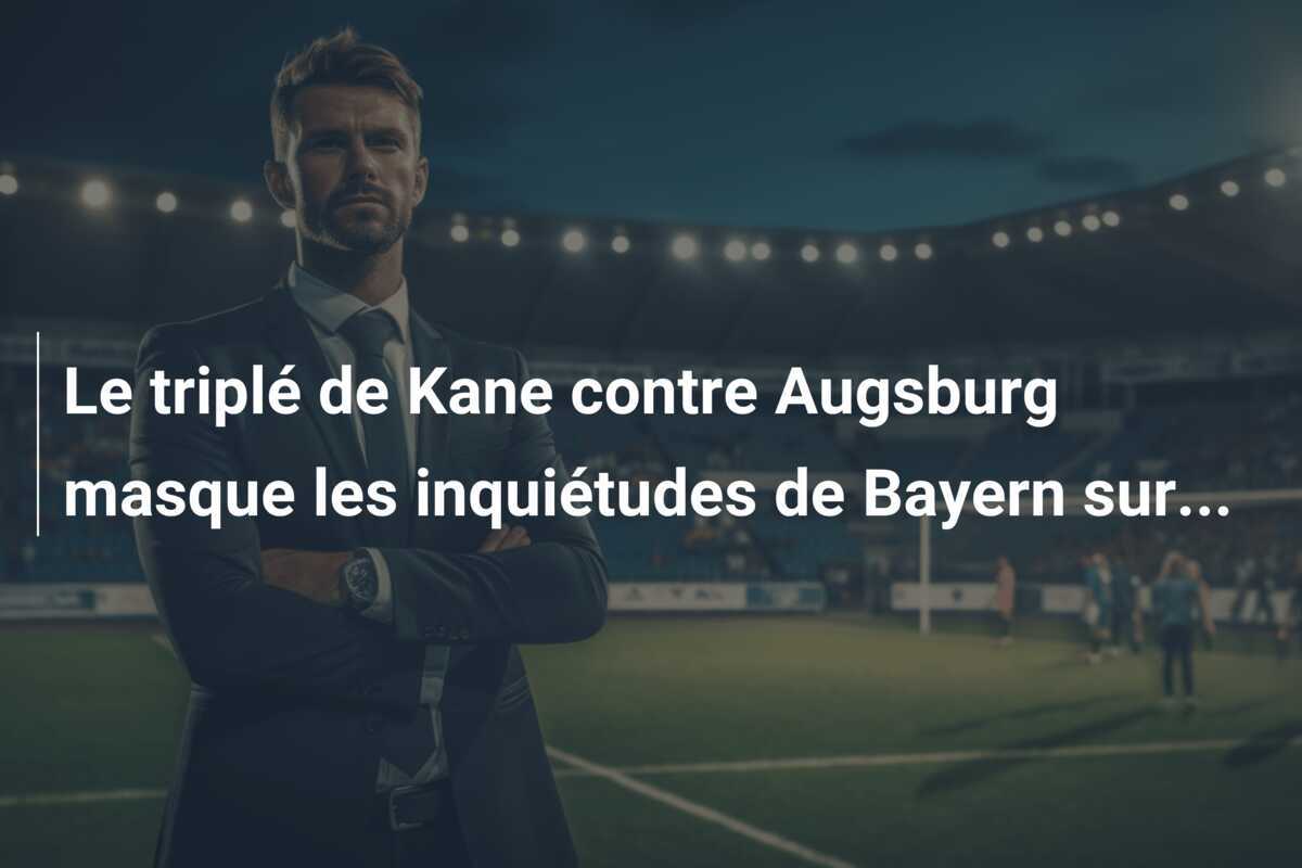 Le triplé de Kane contre Augsburg masque les inquiétudes de Bayern sur...