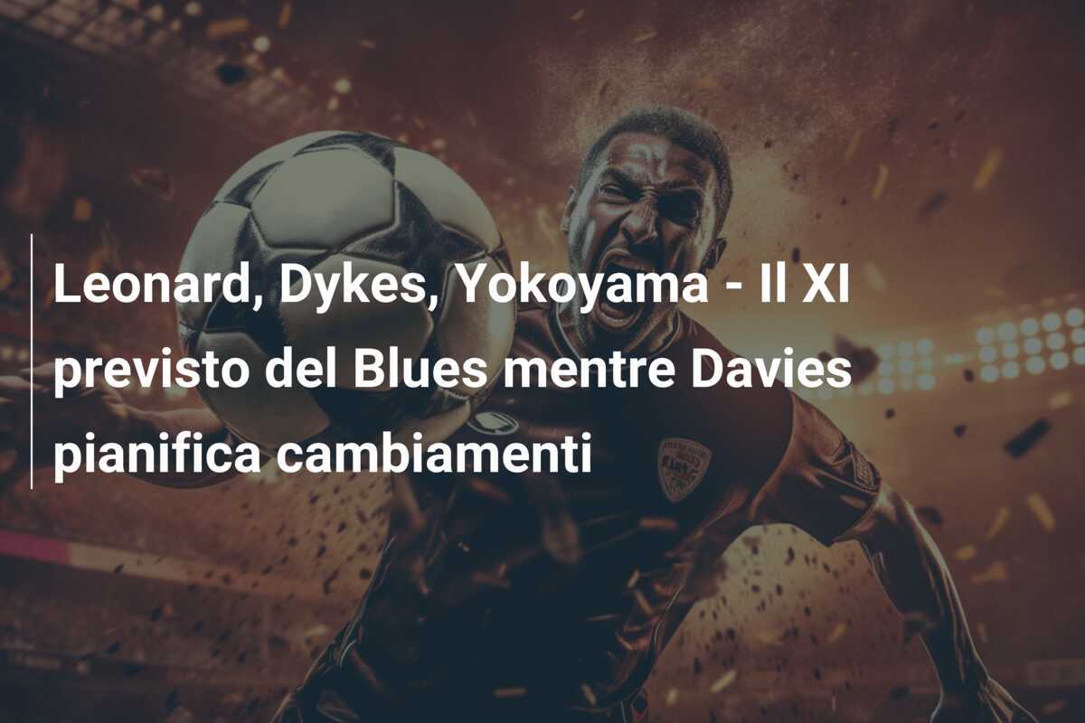 Leonard, Dykes, Yokoyama - Il XI previsto del Blues mentre Davies pianifica cambiamenti