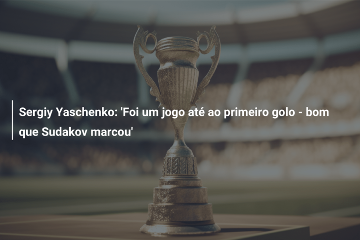 Sergiy Yaschenko: ‘Foi um jogo até ao primeiro golo – bom que Sudakov marcou’